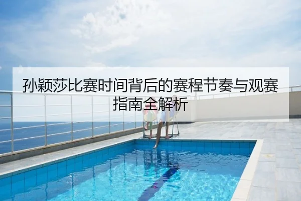 孙颖莎比赛时间背后的赛程节奏与观赛指南全解析