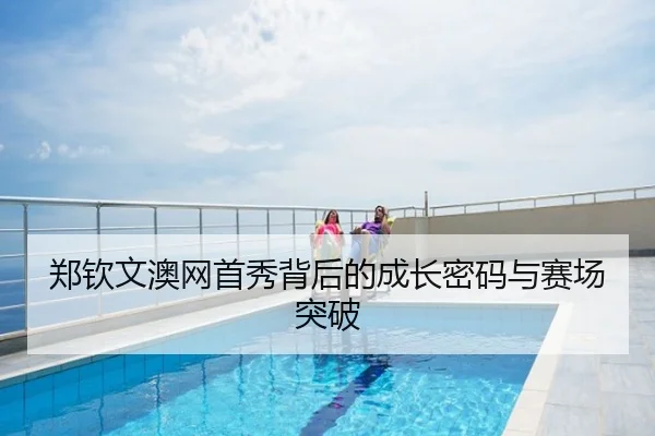 郑钦文澳网首秀背后的成长密码与赛场突破